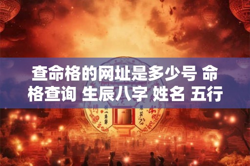 查命格的网址是多少号 命格查询 生辰八字 姓名 五行软件 查命格的网址是多少号 命格查询 生辰八字 姓名 五行软件