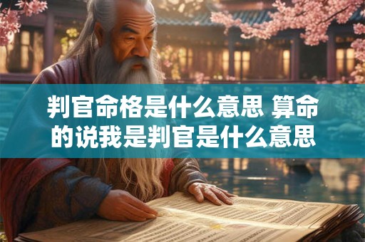 判官命格是什么意思 算命的说我是判官是什么意思 判官命格是什么意思 算命的说我是判官是什么意思