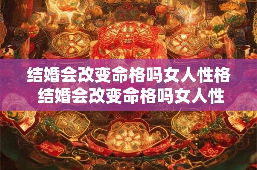 结婚会改变命格吗女人性格 结婚会改变命格吗女人性格会改变吗 结婚会改变命格吗女人性格 结婚会改变命格吗女人性格会改变吗