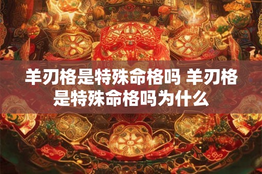 羊刃格是特殊命格吗 羊刃格是特殊命格吗为什么 羊刃格是特殊命格吗 羊刃格是特殊命格吗为什么