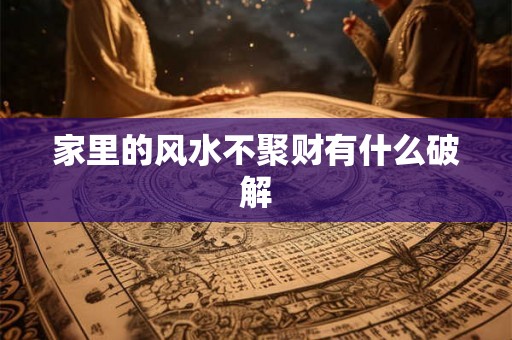 家里的风水不聚财有什么破解 家里的风水不聚财有什么破解