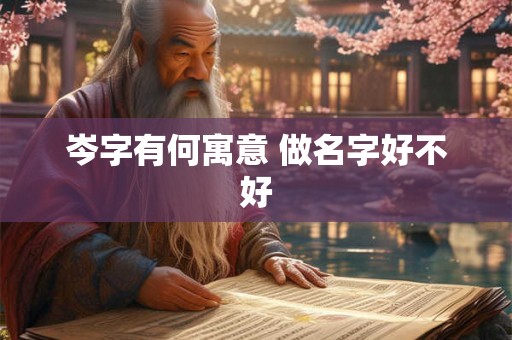 岑字有何寓意 做名字好不好 岑字有何寓意 做名字好不好