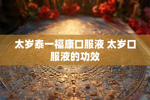 太岁泰一福康口服液 太岁口服液的功效 太岁泰一福康口服液 太岁口服液的功效