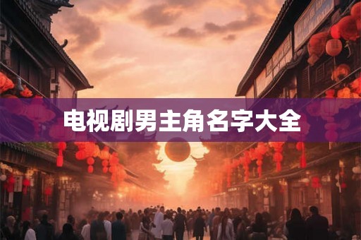 电视剧男主角名字大全 电视剧男主角名字大全