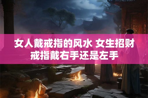 女人戴戒指的风水 女生招财戒指戴右手还是左手