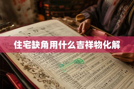 住宅缺角用什么吉祥物化解 住宅缺角用什么吉祥物化解
