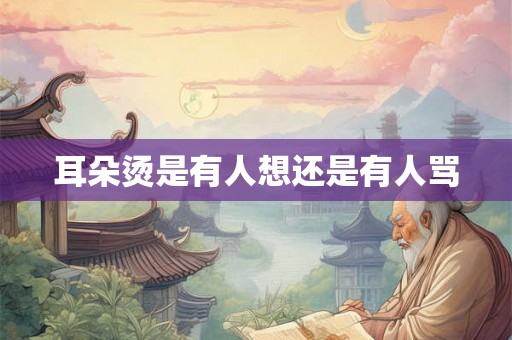 耳朵烫是有人想还是有人骂