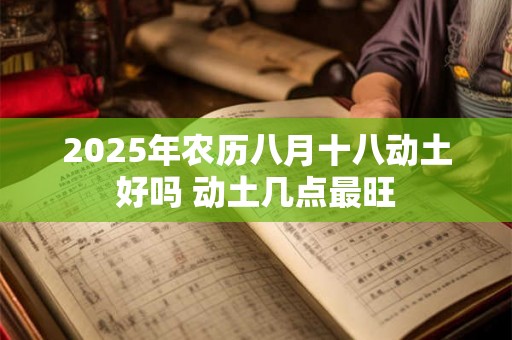 2025年农历八月十八动土好吗 动土几点最旺