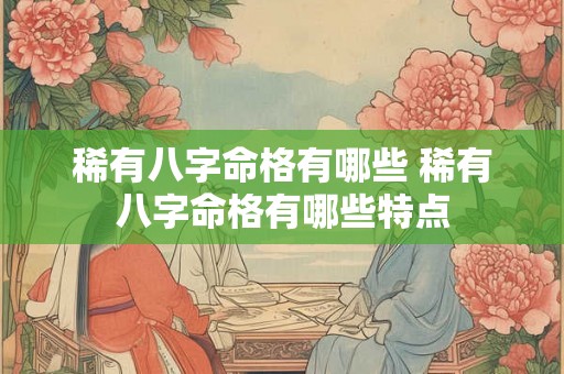 稀有八字命格有哪些 稀有八字命格有哪些特点