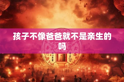孩子不像爸爸就不是亲生的吗 孩子不像爸爸就不是亲生的吗