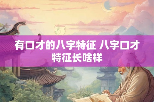 有口才的八字特征 八字口才特征长啥样 有口才的八字特征 八字口才特征长啥样