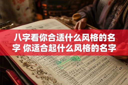 八字看你合适什么风格的名字 你适合起什么风格的名字 八字看你合适什么风格的名字 你适合起什么风格的名字