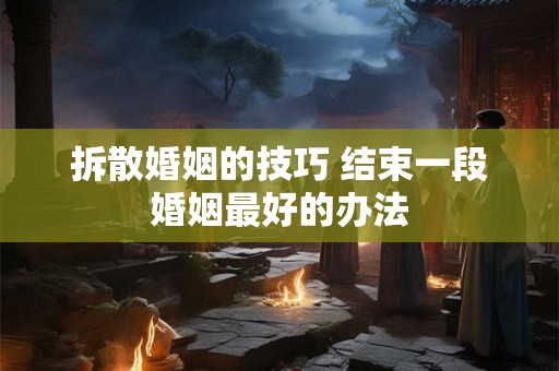 拆散婚姻的技巧 结束一段婚姻最好的办法 拆散婚姻的技巧 结束一段婚姻最好的办法