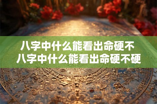 八字中什么能看出命硬不 八字中什么能看出命硬不硬的人