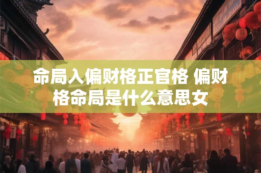 命局入偏财格正官格 偏财格命局是什么意思女