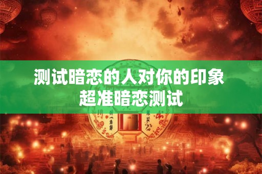 测试暗恋的人对你的印象 超准暗恋测试
