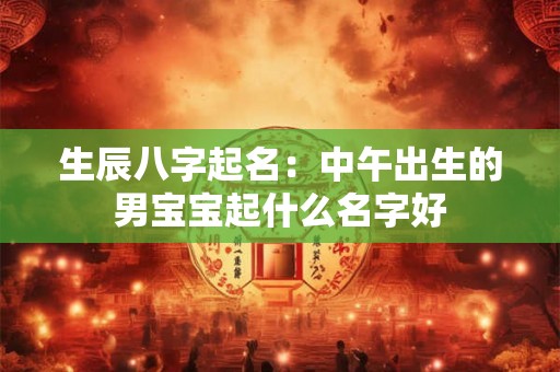 生辰八字起名：中午出生的男宝宝起什么名字好