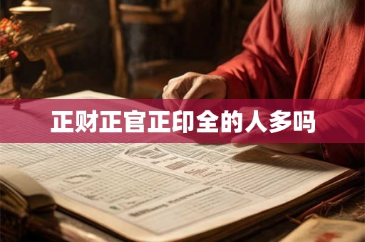 正财正官正印全的人多吗 正财正官正印全的人多吗