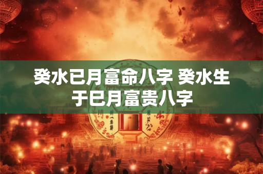 癸水已月富命八字 癸水生于巳月富贵八字 癸水已月富命八字 癸水生于巳月富贵八字