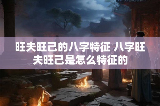 旺夫旺己的八字特征 八字旺夫旺己是怎么特征的