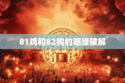 81鸡和82狗的姻缘破解 81鸡和82狗的姻缘破解
