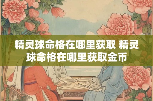 精灵球命格在哪里获取 精灵球命格在哪里获取金币 精灵球命格在哪里获取 精灵球命格在哪里获取金币