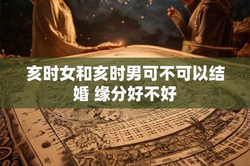 亥时女和亥时男可不可以结婚 缘分好不好