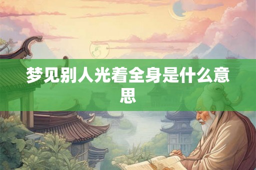 梦见别人光着全身是什么意思 梦见别人光着全身是什么意思