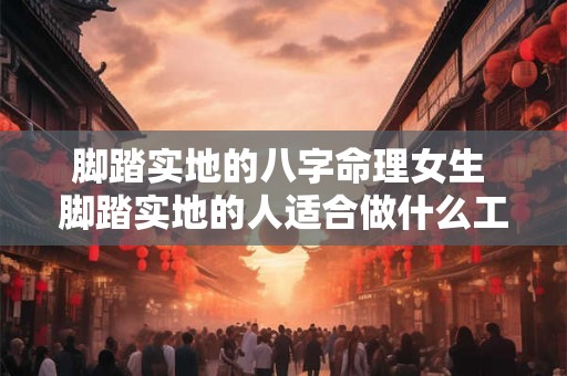 脚踏实地的八字命理女生 脚踏实地的人适合做什么工作 脚踏实地的八字命理女生 脚踏实地的人适合做什么工作