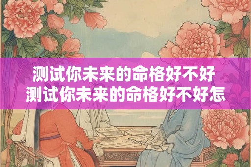 测试你未来的命格好不好 测试你未来的命格好不好怎么看 测试你未来的命格好不好 测试你未来的命格好不好怎么看