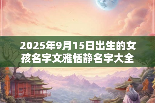 2025年9月15日出生的女孩名字文雅恬静名字大全 2025年9月15日出生的女孩名字文雅恬静名字大全