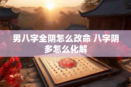 男八字全阴怎么改命 八字阴多怎么化解