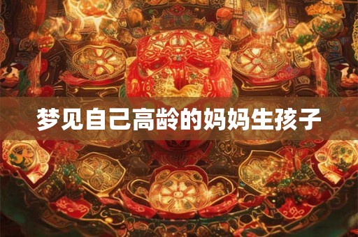梦见自己高龄的妈妈生孩子