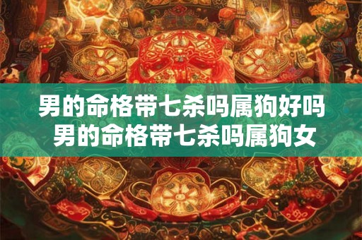 男的命格带七杀吗属狗好吗 男的命格带七杀吗属狗女 男的命格带七杀吗属狗好吗 男的命格带七杀吗属狗女