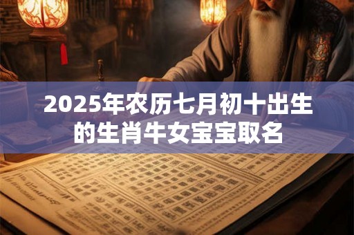 2025年农历七月初十出生的生肖牛女宝宝取名 2025年农历七月初十出生的生肖牛女宝宝取名