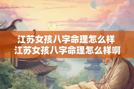 江苏女孩八字命理怎么样 江苏女孩八字命理怎么样啊 江苏女孩八字命理怎么样 江苏女孩八字命理怎么样啊