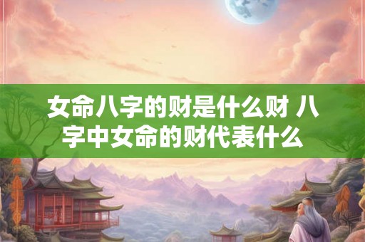 女命八字的财是什么财 八字中女命的财代表什么
