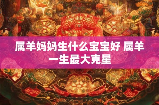 属羊妈妈生什么宝宝好 属羊一生最大克星 属羊妈妈生什么宝宝好 属羊一生最大克星