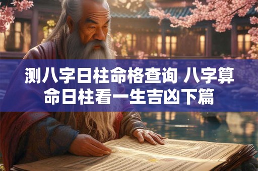 测八字日柱命格查询 八字算命日柱看一生吉凶下篇 测八字日柱命格查询 八字算命日柱看一生吉凶下篇