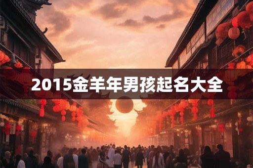 2015金羊年男孩起名大全 2015金羊年男孩起名大全