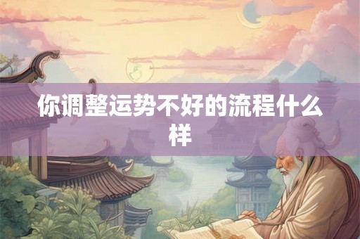 你调整运势不好的流程什么样 你调整运势不好的流程什么样