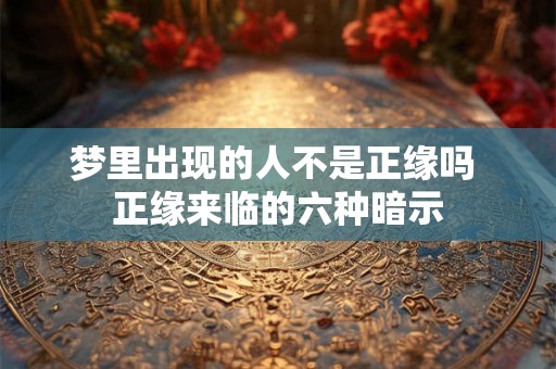 梦里出现的人不是正缘吗 正缘来临的六种暗示