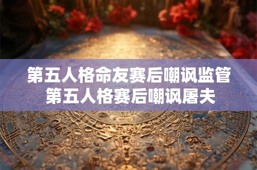 第五人格命友赛后嘲讽监管 第五人格赛后嘲讽屠夫 第五人格命友赛后嘲讽监管 第五人格赛后嘲讽屠夫