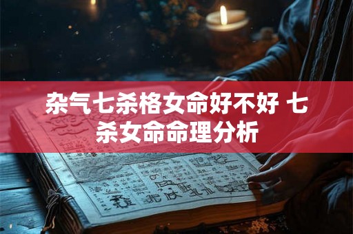 杂气七杀格女命好不好 七杀女命命理分析 杂气七杀格女命好不好 七杀女命命理分析