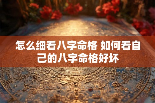 怎么细看八字命格 如何看自己的八字命格好坏 怎么细看八字命格 如何看自己的八字命格好坏
