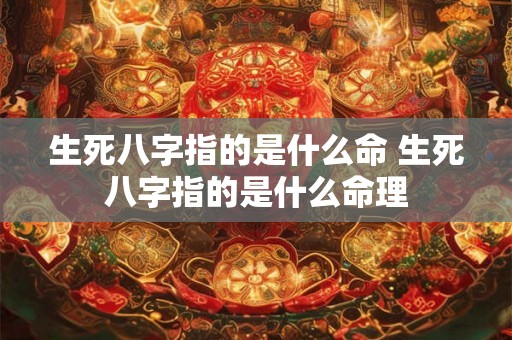 生死八字指的是什么命 生死八字指的是什么命理 生死八字指的是什么命 生死八字指的是什么命理