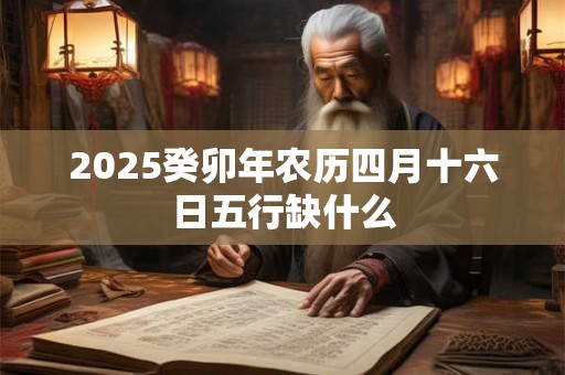 2025癸卯年农历四月十六日五行缺什么