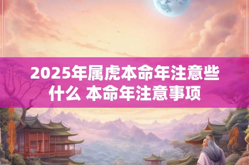 2025年属虎本命年注意些什么 本命年注意事项 2025年属虎本命年注意些什么 本命年注意事项