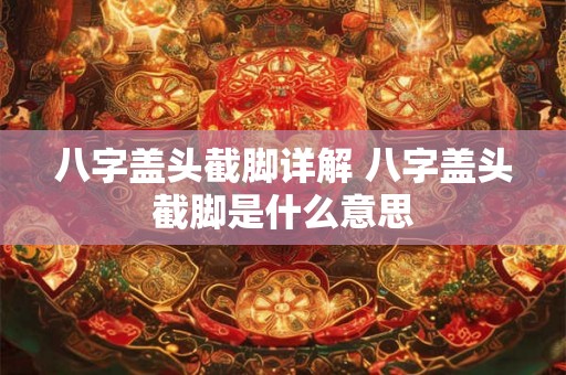 八字盖头截脚详解 八字盖头截脚是什么意思 八字盖头截脚详解 八字盖头截脚是什么意思