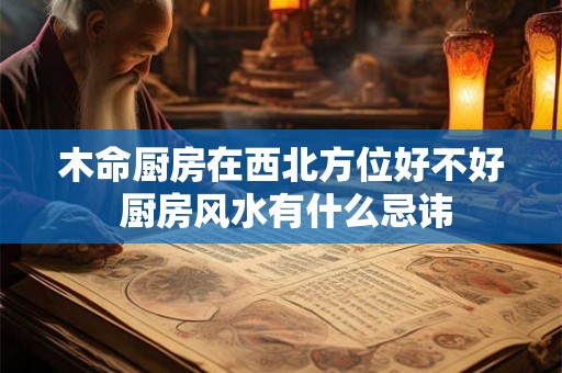 木命厨房在西北方位好不好 厨房风水有什么忌讳 木命厨房在西北方位好不好 厨房风水有什么忌讳